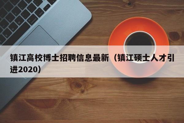 镇江高校博士招聘信息最新（镇江硕士人才引进2020）-第1张图片-高校人才招聘