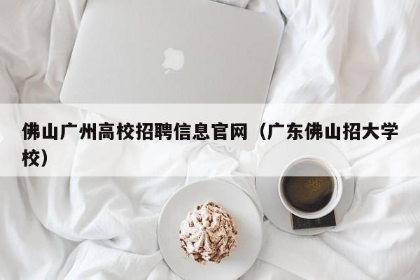 佛山广州高校招聘信息官网（广东佛山招大学校）-第1张图片-高校人才招聘