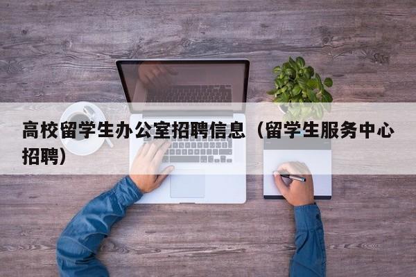 高校留学生办公室招聘信息（留学生服务中心招聘）-第1张图片-高校人才招聘