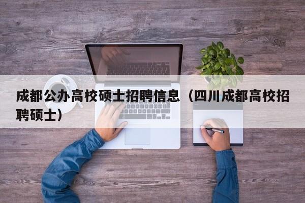 成都公办高校硕士招聘信息（四川成都高校招聘硕士）-第1张图片-高校人才招聘