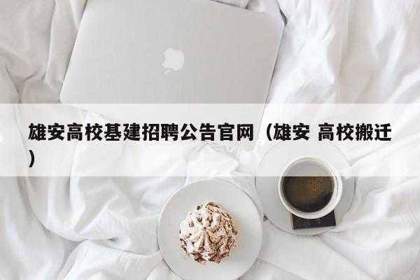 雄安高校基建招聘公告官网（雄安 高校搬迁）-第1张图片-高校人才招聘