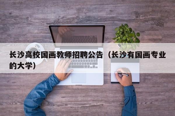 长沙高校国画教师招聘公告（长沙有国画专业的大学）-第1张图片-高校人才招聘