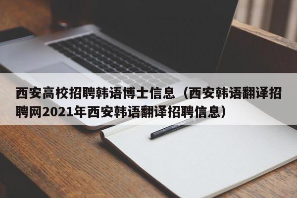 西安高校招聘韩语博士信息（西安韩语翻译招聘网2021年西安韩语翻译招聘信息）-第1张图片-高校人才招聘