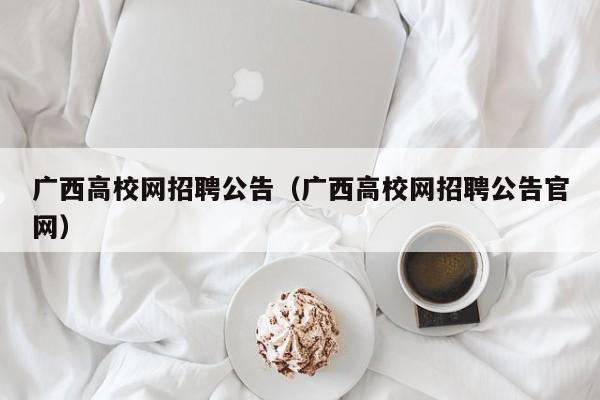 广西高校网招聘公告（广西高校网招聘公告官网）-第1张图片-高校人才招聘