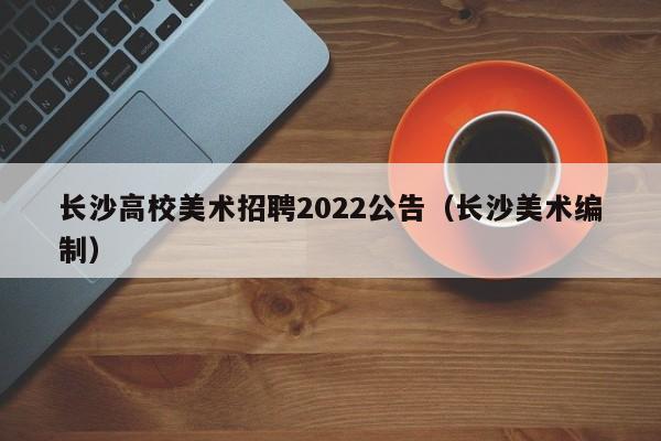 长沙高校美术招聘2022公告（长沙美术编制）-第1张图片-高校人才招聘