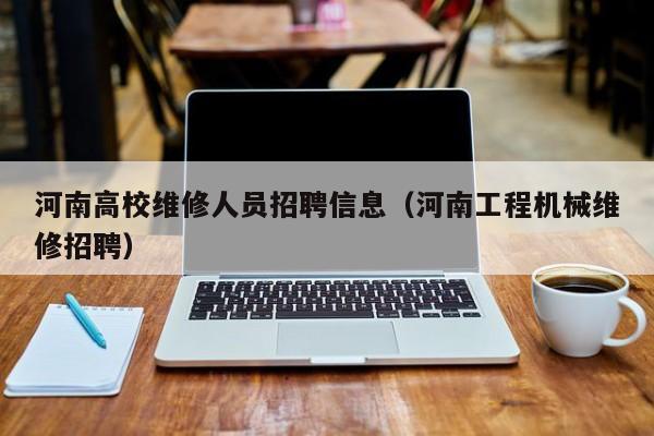 河南高校维修人员招聘信息（河南工程机械维修招聘）-第1张图片-高校人才招聘