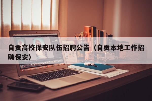 自贡高校保安队伍招聘公告（自贡本地工作招聘保安）-第1张图片-高校人才招聘
