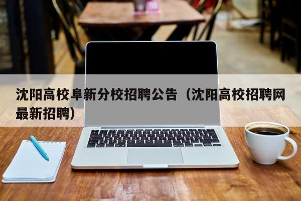 沈阳高校阜新分校招聘公告（沈阳高校招聘网最新招聘）-第1张图片-高校人才招聘
