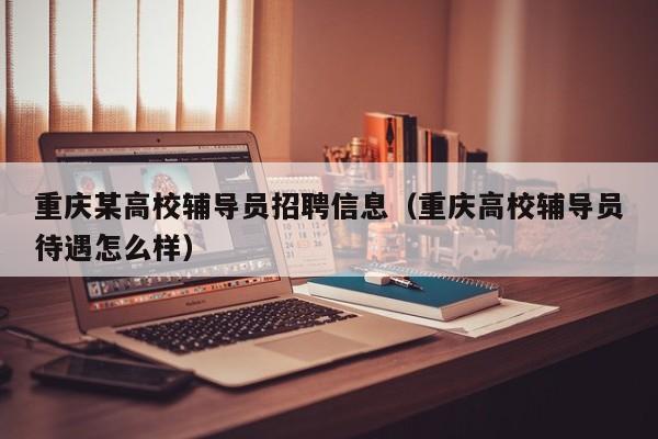 重庆某高校辅导员招聘信息（重庆高校辅导员待遇怎么样）-第1张图片-高校人才招聘