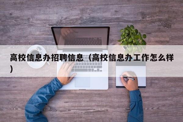高校信息办招聘信息（高校信息办工作怎么样）-第1张图片-高校人才招聘
