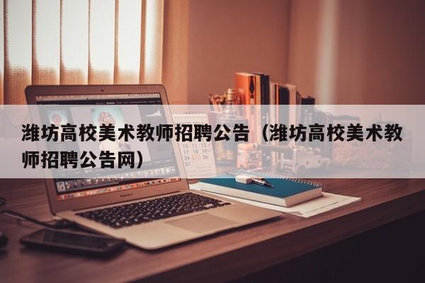 潍坊高校美术教师招聘公告（潍坊高校美术教师招聘公告网）-第1张图片-高校人才招聘