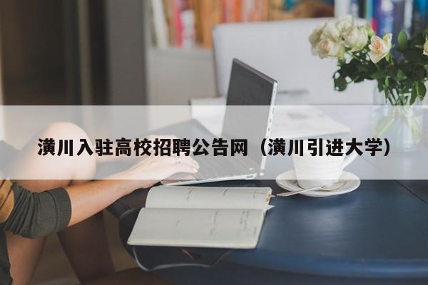 潢川入驻高校招聘公告网（潢川引进大学）-第1张图片-高校人才招聘