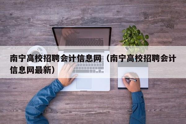 南宁高校招聘会计信息网（南宁高校招聘会计信息网最新）-第1张图片-高校人才招聘