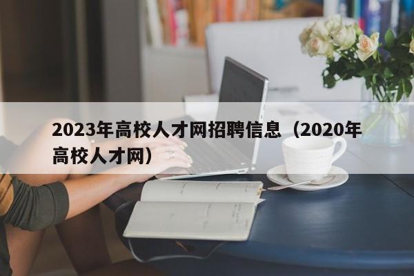 2023年高校人才网招聘信息（2020年高校人才网）-第1张图片-高校人才招聘