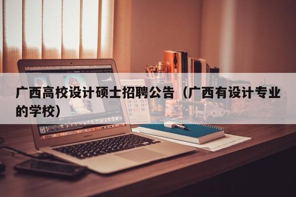 广西高校设计硕士招聘公告（广西有设计专业的学校）-第1张图片-高校人才招聘