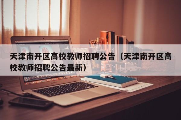 天津南开区高校教师招聘公告（天津南开区高校教师招聘公告最新）-第1张图片-高校人才招聘