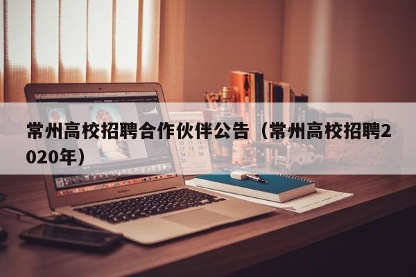 常州高校招聘合作伙伴公告（常州高校招聘2020年）-第1张图片-高校人才招聘