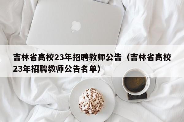 吉林省高校23年招聘教师公告（吉林省高校23年招聘教师公告名单）-第1张图片-高校人才招聘