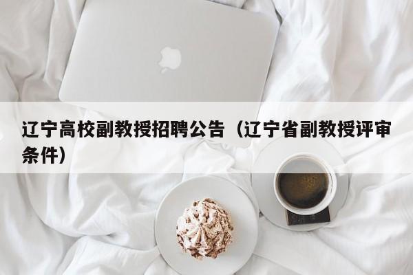 辽宁高校副教授招聘公告（辽宁省副教授评审条件）-第1张图片-高校人才招聘
