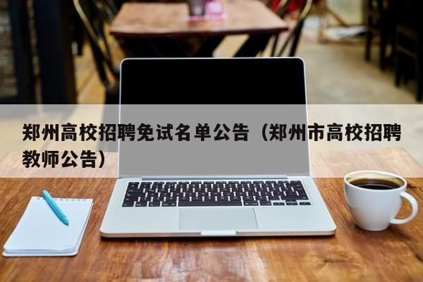 郑州高校招聘免试名单公告（郑州市高校招聘教师公告）-第1张图片-高校人才招聘