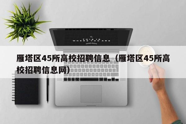 雁塔区45所高校招聘信息（雁塔区45所高校招聘信息网）-第1张图片-高校人才招聘