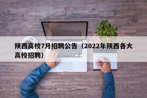 陕西高校7月招聘公告（2022年陕西各大高校招聘）-第1张图片-高校人才招聘