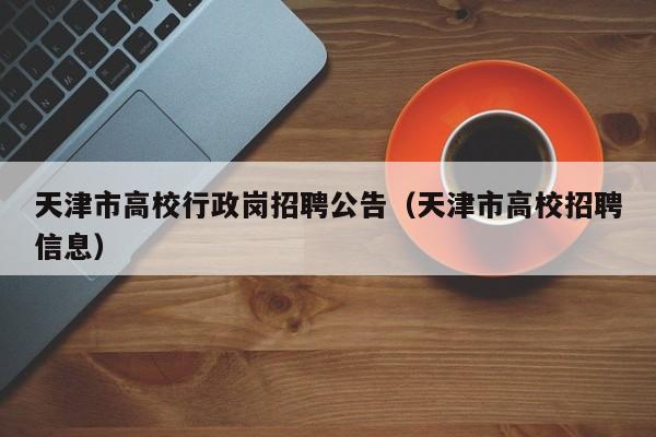 天津市高校行政岗招聘公告（天津市高校招聘信息）-第1张图片-高校人才招聘
