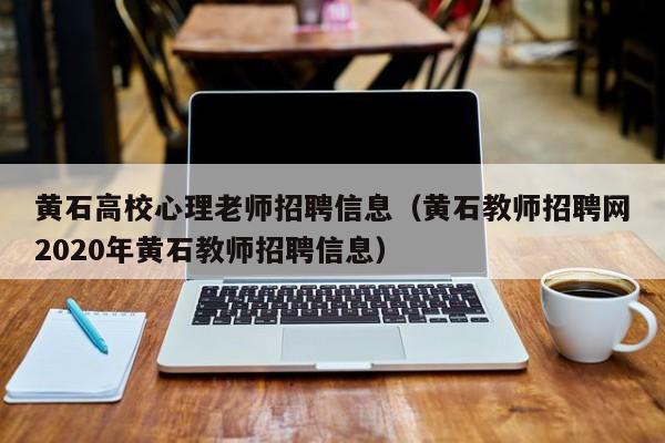 黄石高校心理老师招聘信息（黄石教师招聘网2020年黄石教师招聘信息）-第1张图片-高校人才招聘