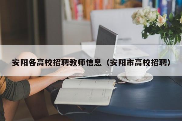 安阳各高校招聘教师信息（安阳市高校招聘）-第1张图片-高校人才招聘