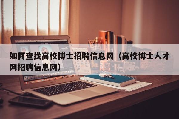 如何查找高校博士招聘信息网（高校博士人才网招聘信息网）-第1张图片-高校人才招聘