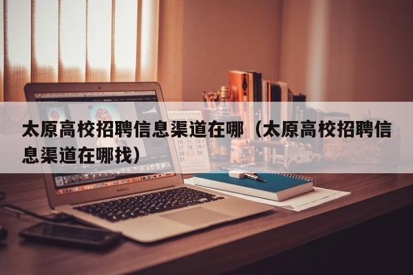 太原高校招聘信息渠道在哪（太原高校招聘信息渠道在哪找）-第1张图片-高校人才招聘