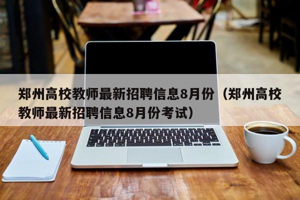 郑州高校教师最新招聘信息8月份（郑州高校教师最新招聘信息8月份考试）-第1张图片-高校人才招聘