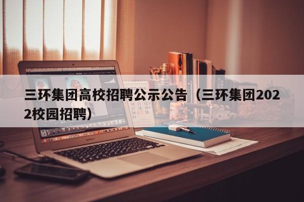 三环集团高校招聘公示公告（三环集团2022校园招聘）-第1张图片-高校人才招聘