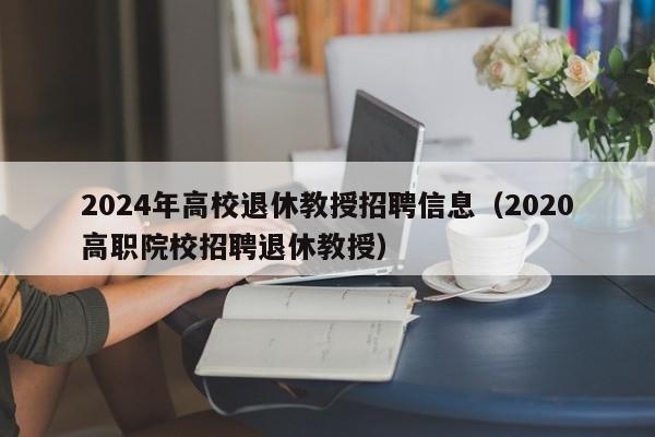 2024年高校退休教授招聘信息（2020高职院校招聘退休教授）-第1张图片-高校人才招聘