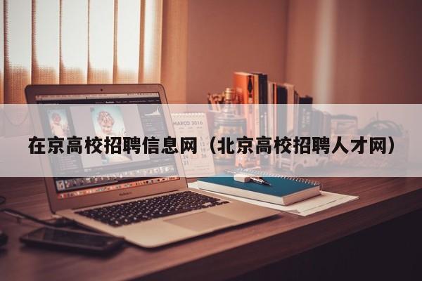 在京高校招聘信息网（北京高校招聘人才网）-第1张图片-高校人才招聘
