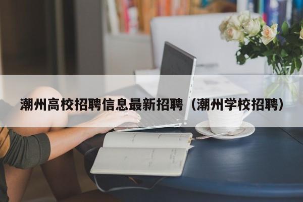 潮州高校招聘信息最新招聘（潮州学校招聘）-第1张图片-高校人才招聘