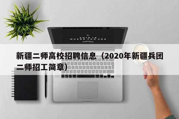 新疆二师高校招聘信息（2020年新疆兵团二师招工简章）-第1张图片-高校人才招聘