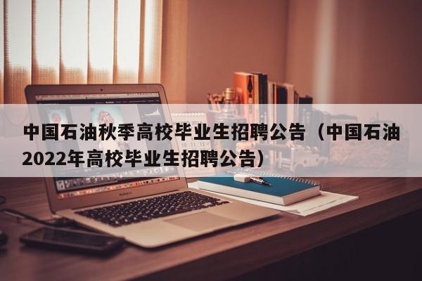 中国石油秋季高校毕业生招聘公告（中国石油2022年高校毕业生招聘公告）-第1张图片-高校人才招聘
