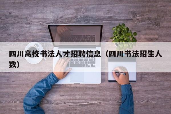 四川高校书法人才招聘信息（四川书法招生人数）-第1张图片-高校人才招聘