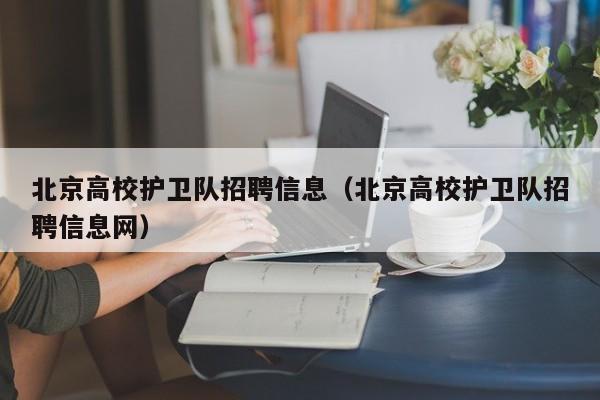 北京高校护卫队招聘信息（北京高校护卫队招聘信息网）-第1张图片-高校人才招聘