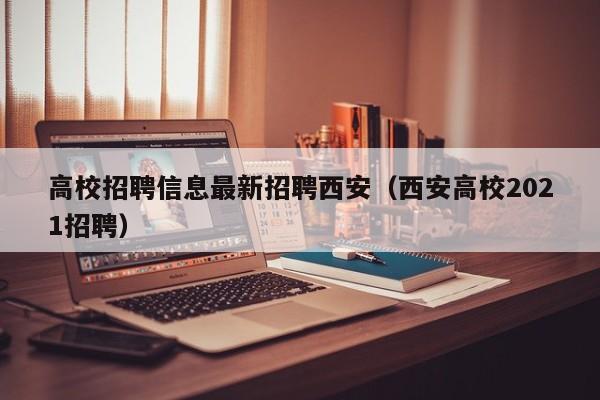 高校招聘信息最新招聘西安（西安高校2021招聘）-第1张图片-高校人才招聘