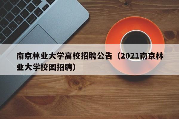南京林业大学高校招聘公告（2021南京林业大学校园招聘）-第1张图片-高校人才招聘