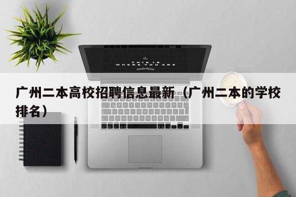 广州二本高校招聘信息最新（广州二本的学校排名）-第1张图片-高校人才招聘