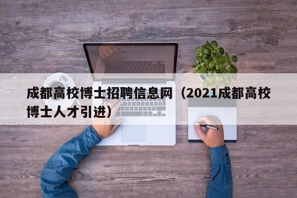 成都高校博士招聘信息网（2021成都高校博士人才引进）-第1张图片-高校人才招聘