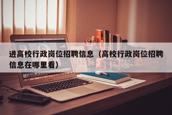 进高校行政岗位招聘信息（高校行政岗位招聘信息在哪里看）-第1张图片-高校人才招聘