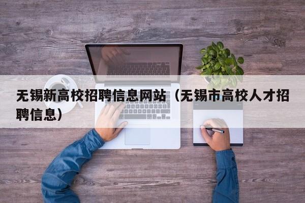 无锡新高校招聘信息网站（无锡市高校人才招聘信息）-第1张图片-高校人才招聘
