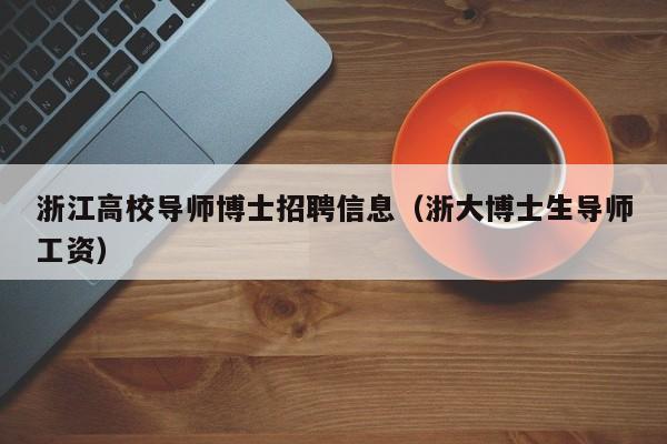 浙江高校导师博士招聘信息（浙大博士生导师工资）-第1张图片-高校人才招聘