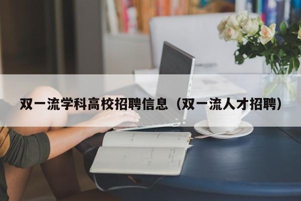 双一流学科高校招聘信息（双一流人才招聘）-第1张图片-高校人才招聘