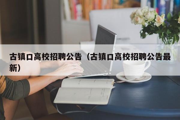 古镇口高校招聘公告（古镇口高校招聘公告最新）-第1张图片-高校人才招聘