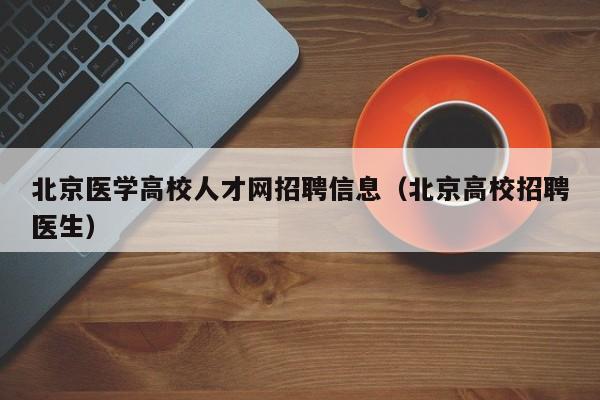 北京医学高校人才网招聘信息（北京高校招聘医生）-第1张图片-高校人才招聘